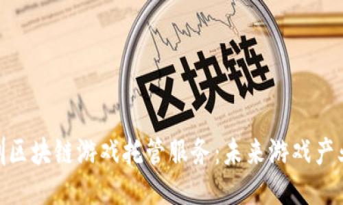 : 探索深圳区块链游戏托管服务：未来游戏产业的新趋势