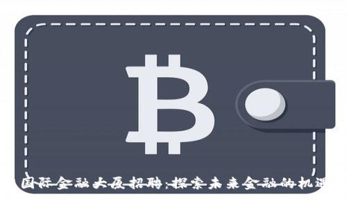 区块链国际金融大厦招聘：探索未来金融的机遇与挑战