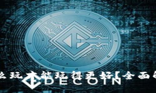 区块链游戏怎么玩才能玩得更好？全面解析与技巧分享